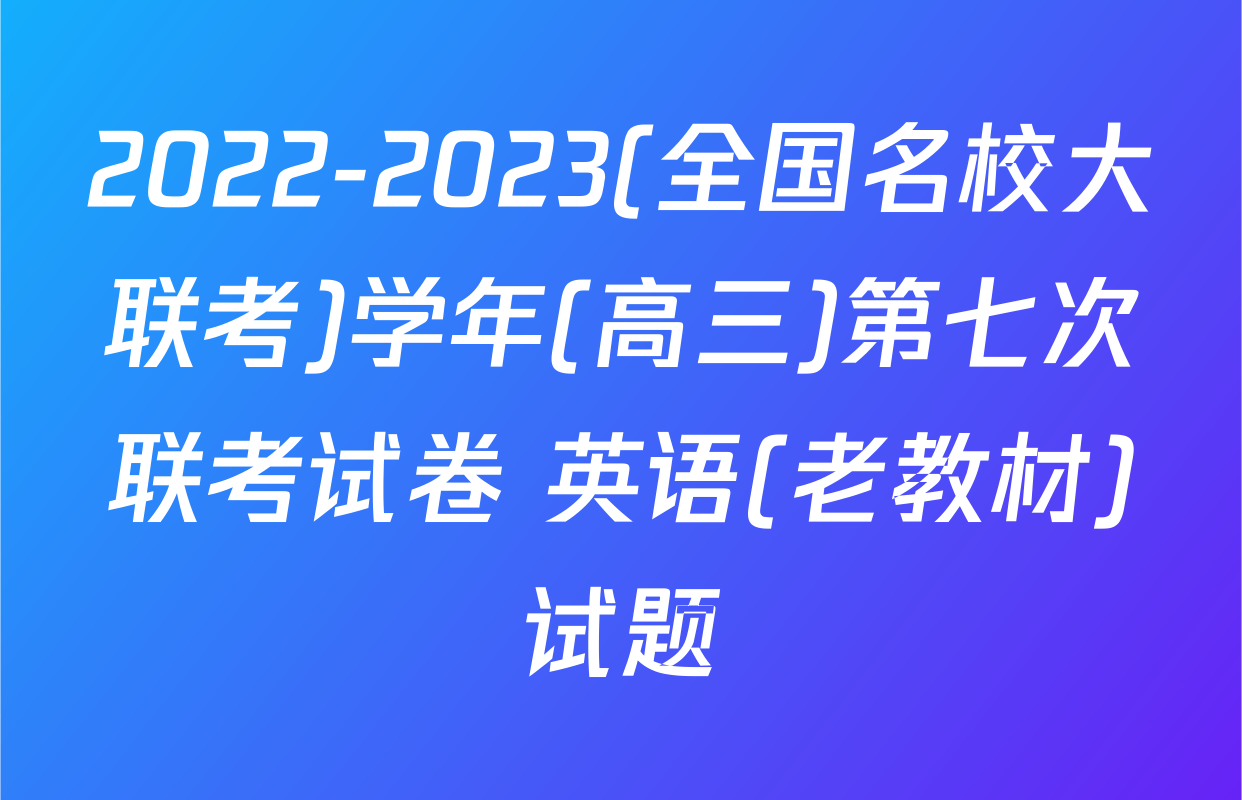 2022-2023(全国名校大联考)学年(高三)第七次联考试卷 英语(老教材)试题