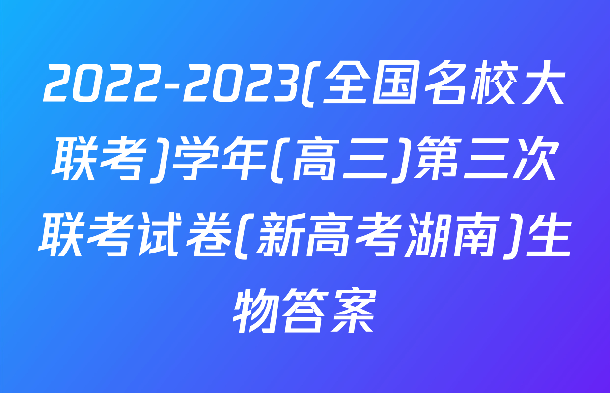 2022-2023(全国名校大联考)学年(高三)第三次联考试卷(新高考湖南)生物答案