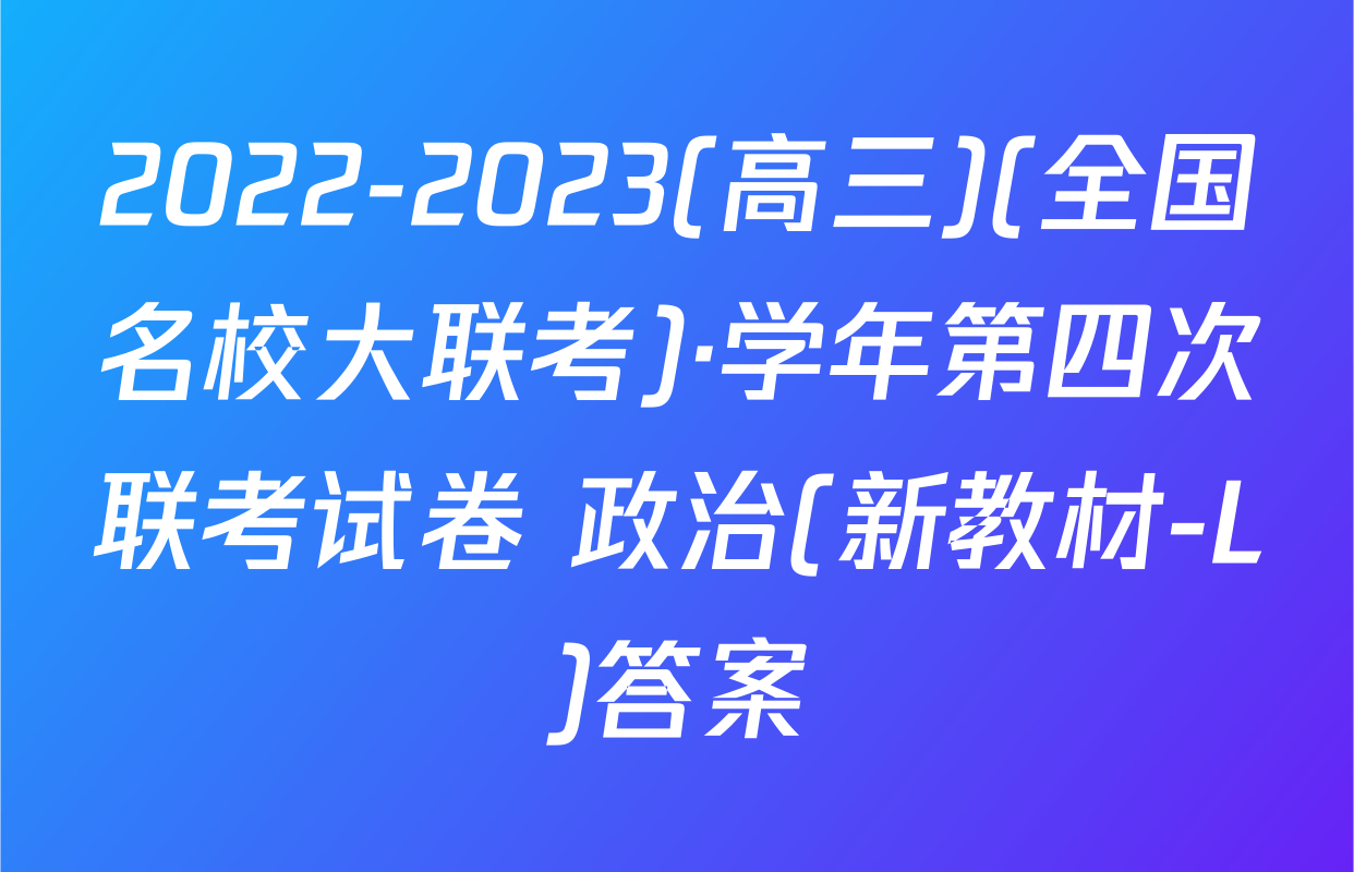 2022-2023(高三)(全国名校大联考)·学年第四次联考试卷 政治(新教材-L)答案