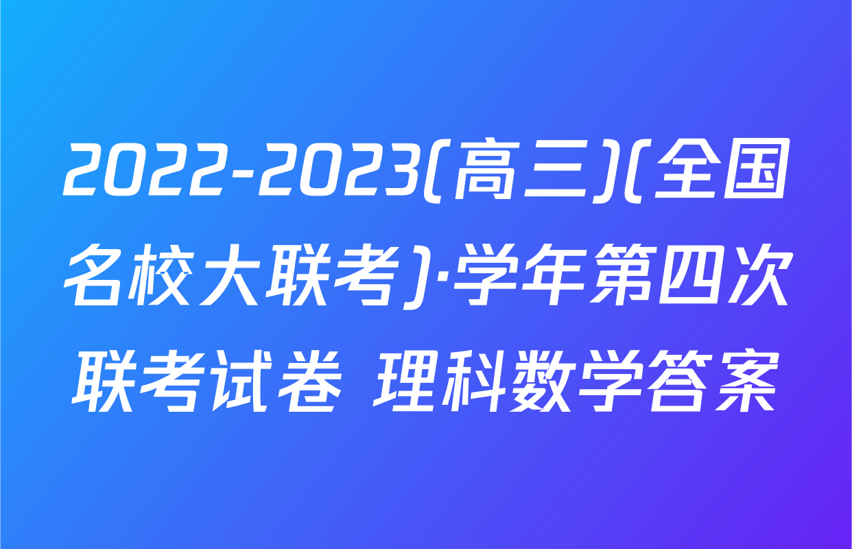 2022-2023(高三)(全国名校大联考)·学年第四次联考试卷 理科数学答案