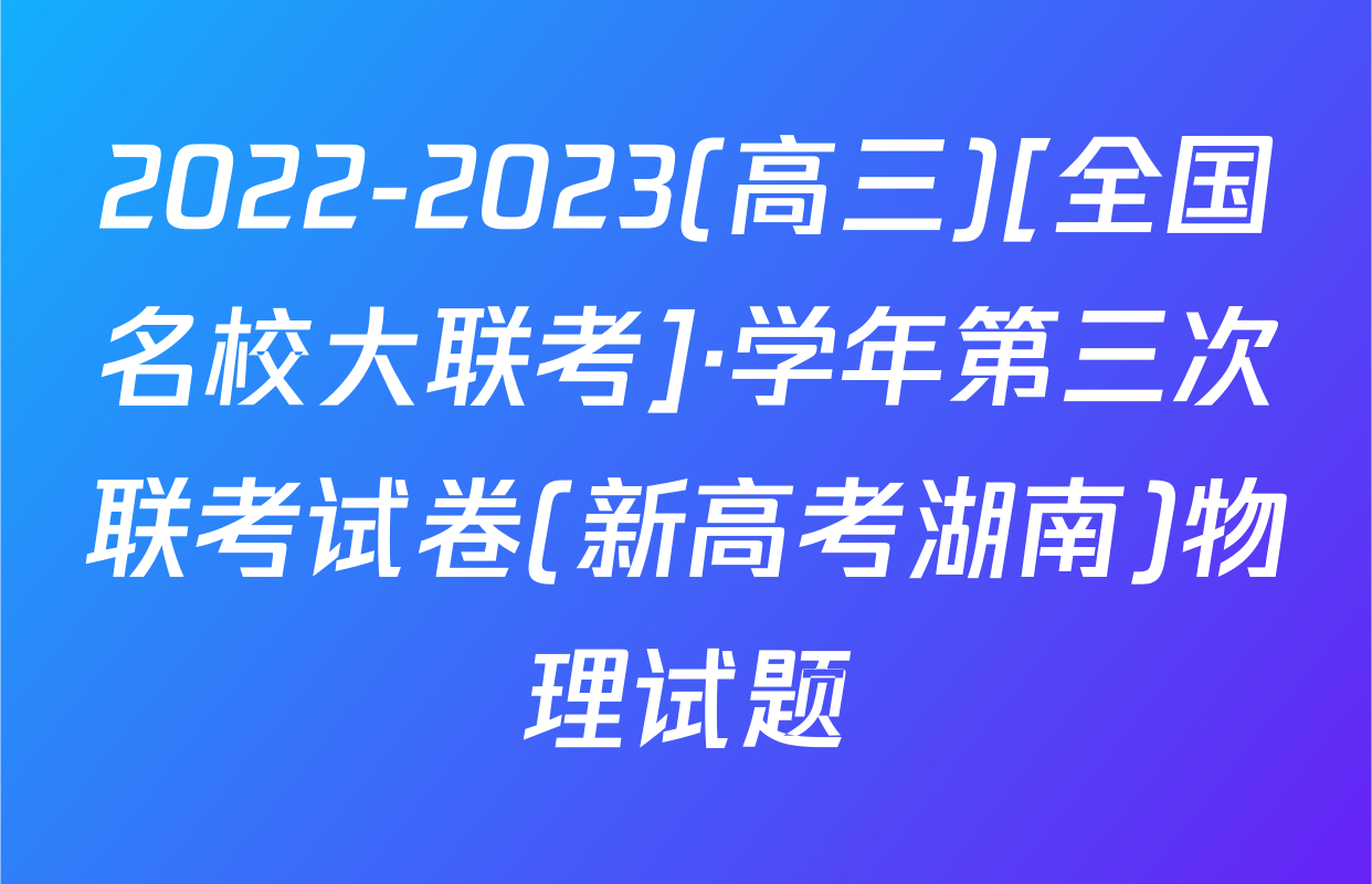 2022-2023(高三)[全国名校大联考]·学年第三次联考试卷(新高考湖南)物理试题