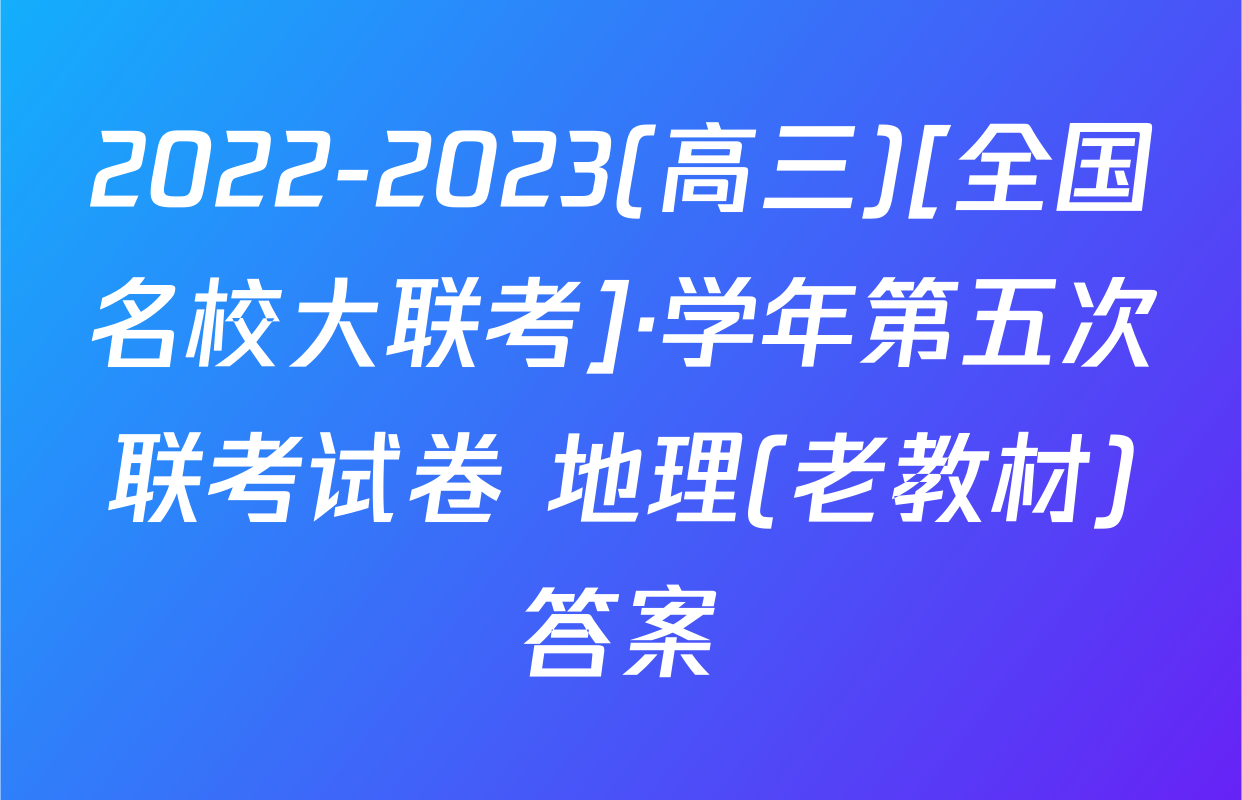 2022-2023(高三)[全国名校大联考]·学年第五次联考试卷 地理(老教材)答案