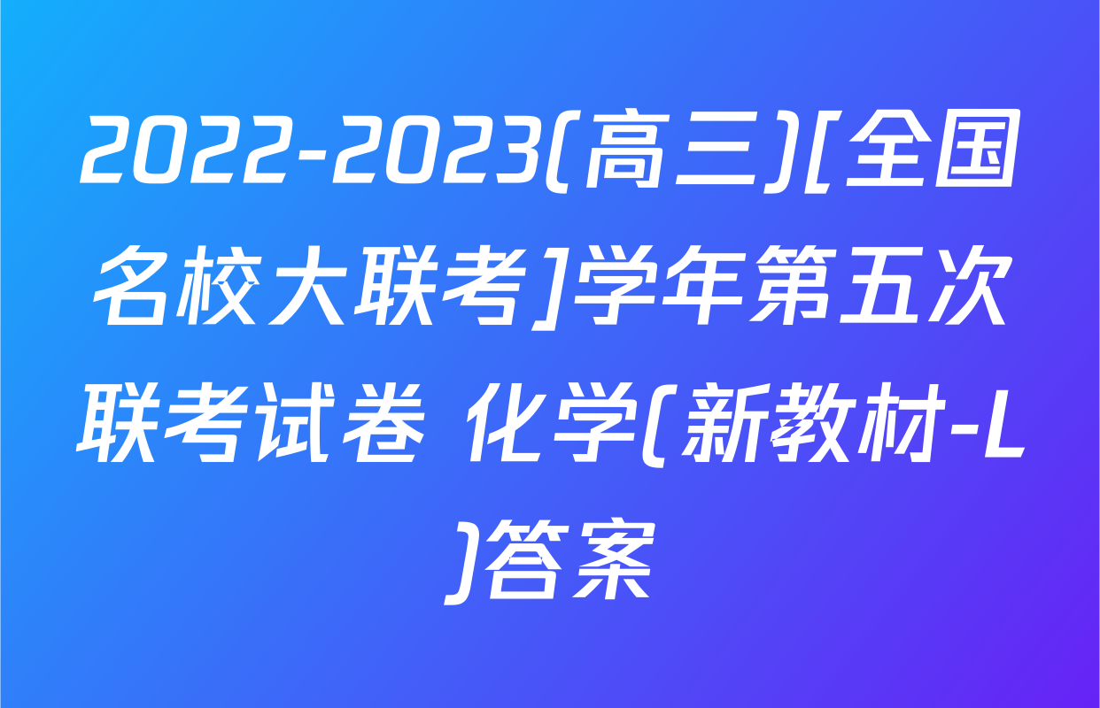 2022-2023(高三)[全国名校大联考]学年第五次联考试卷 化学(新教材-L)答案