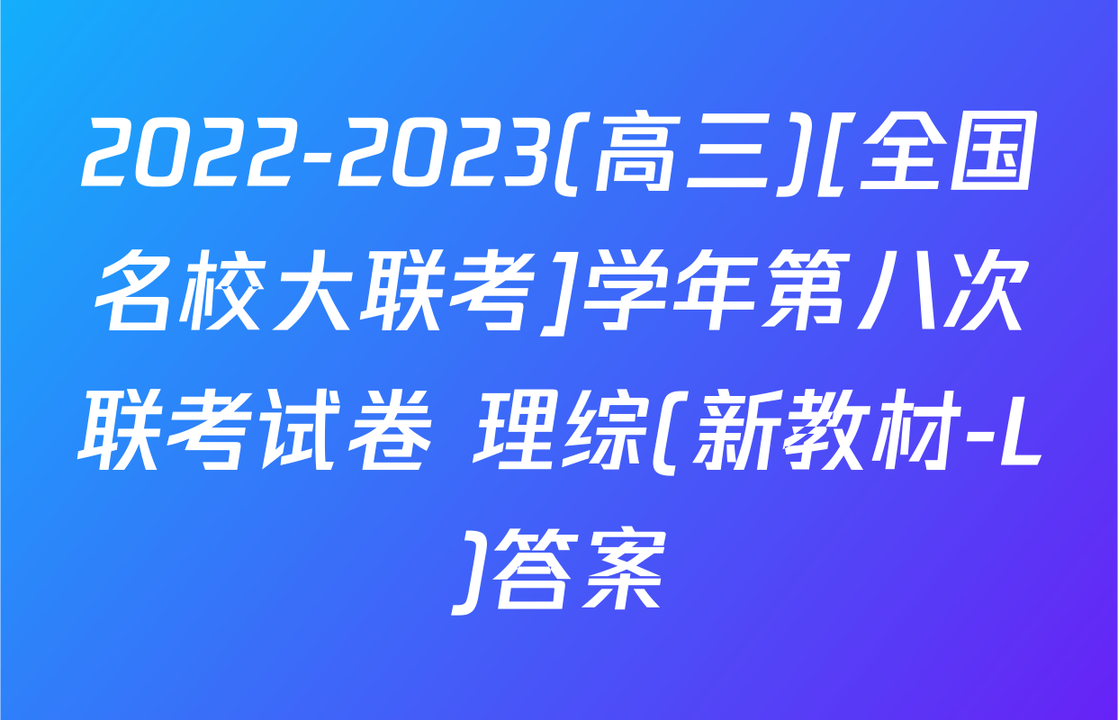 2022-2023(高三)[全国名校大联考]学年第八次联考试卷 理综(新教材-L)答案