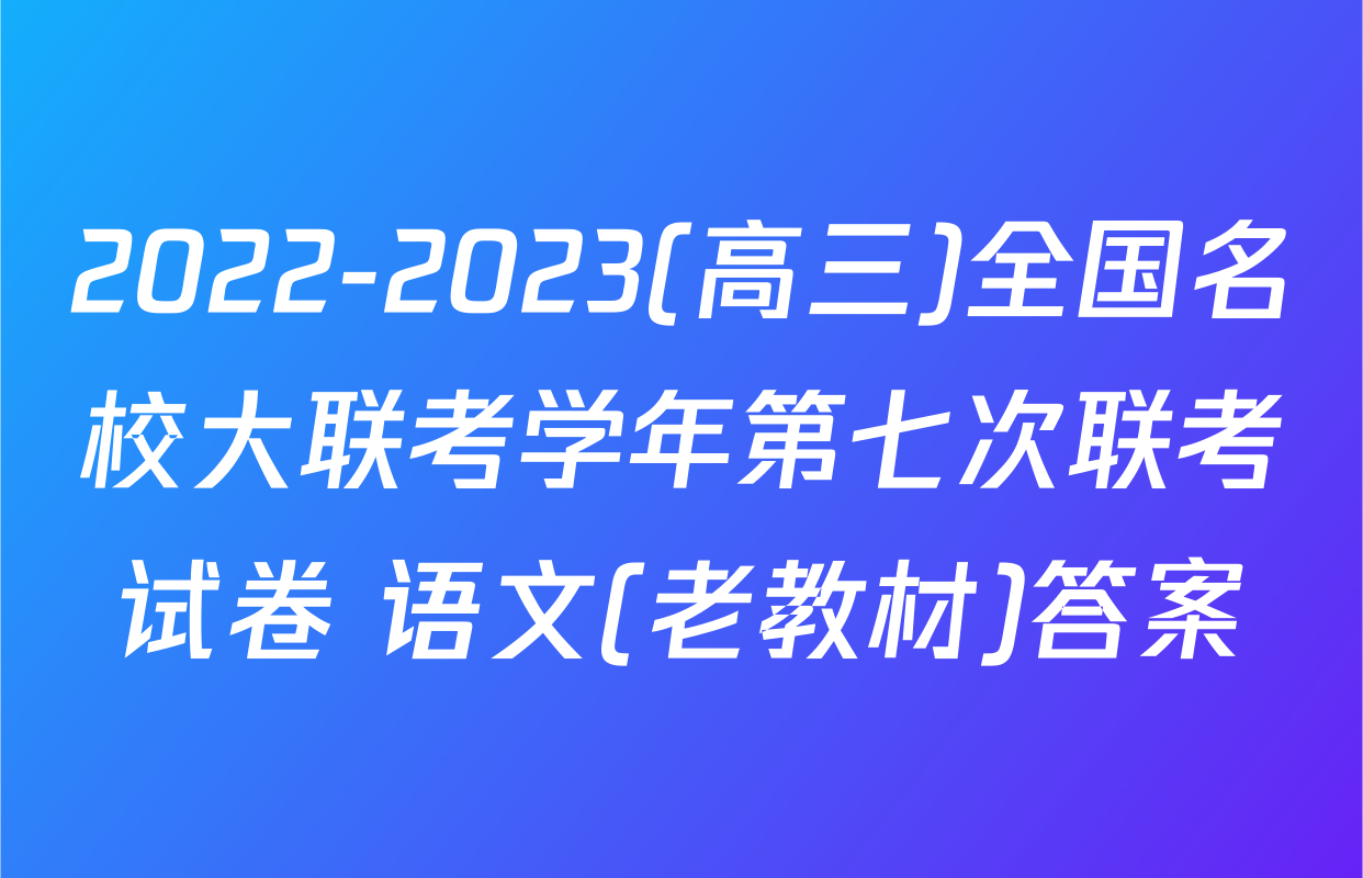 2022-2023(高三)全国名校大联考学年第七次联考试卷 语文(老教材)答案