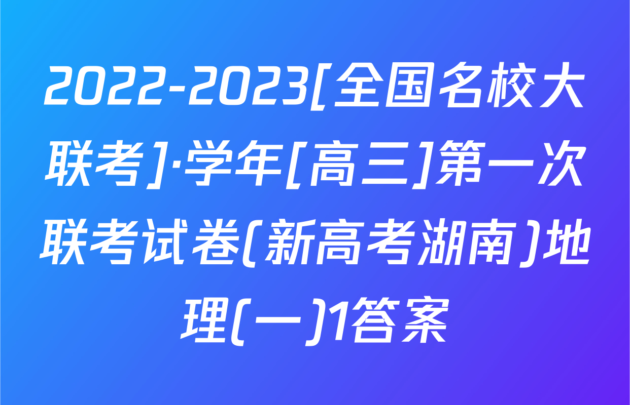 2022-2023[全国名校大联考]·学年[高三]第一次联考试卷(新高考湖南)地理(一)1答案