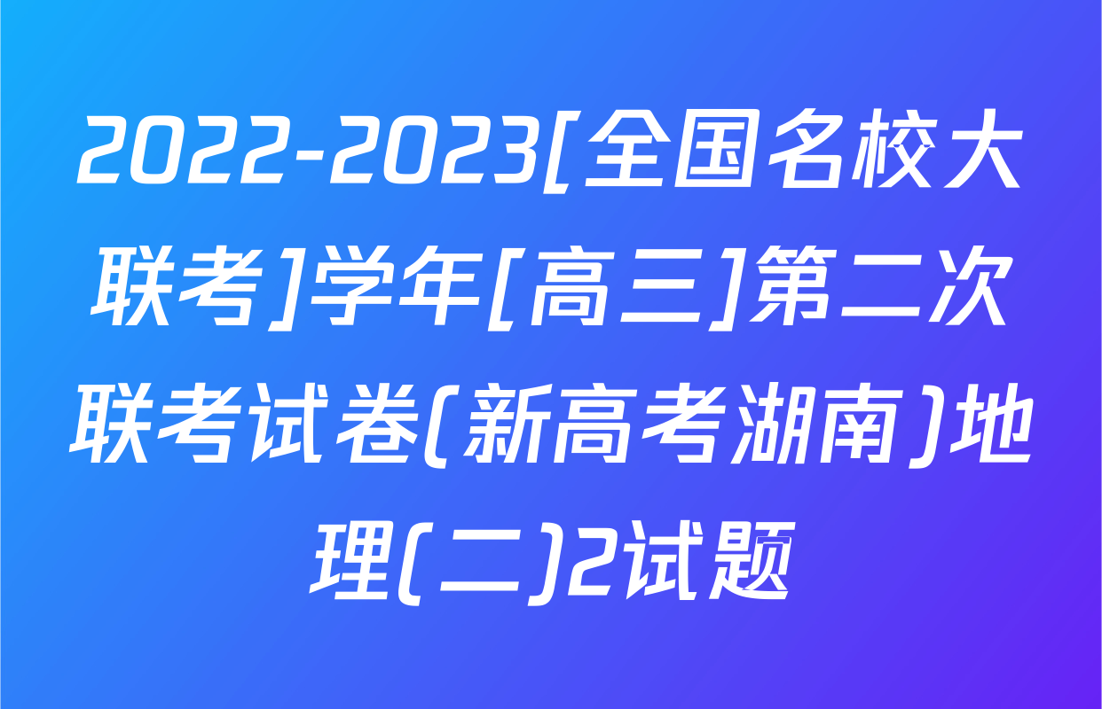 2022-2023[全国名校大联考]学年[高三]第二次联考试卷(新高考湖南)地理(二)2试题