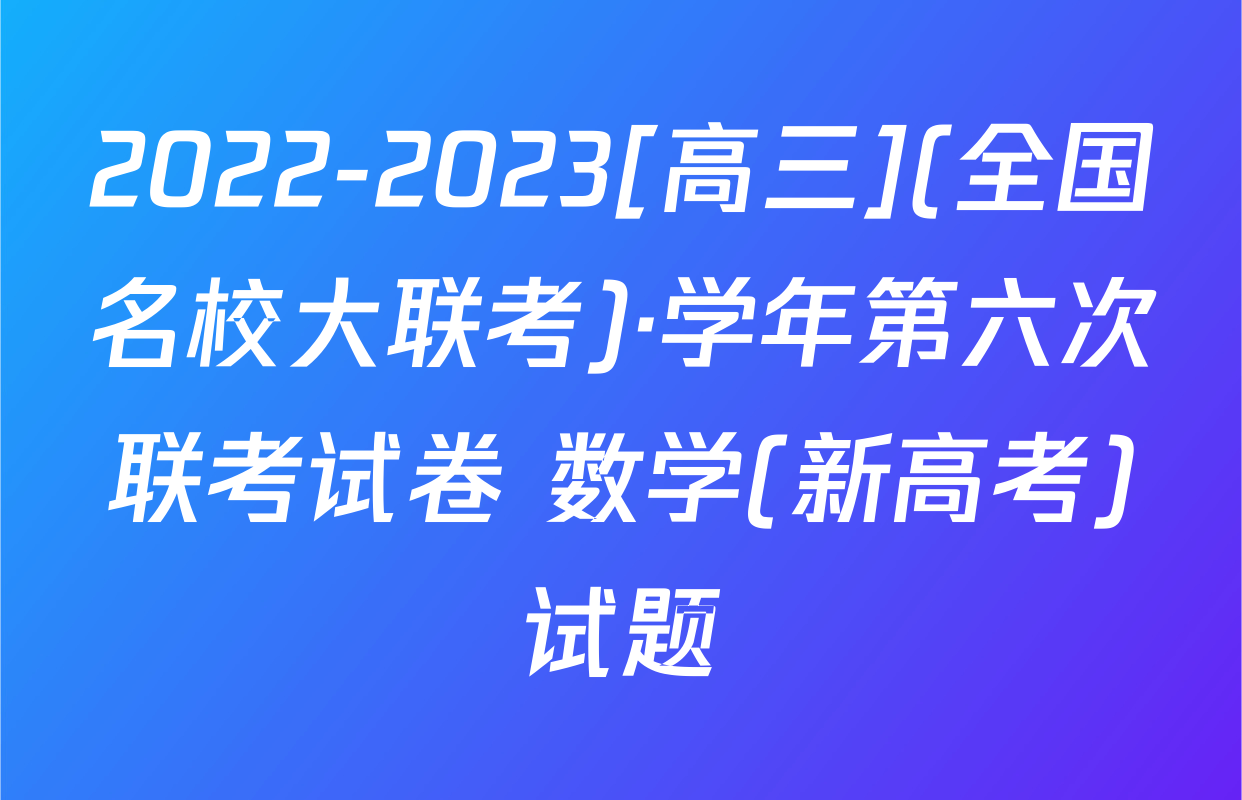 2022-2023[高三](全国名校大联考)·学年第六次联考试卷 数学(新高考)试题