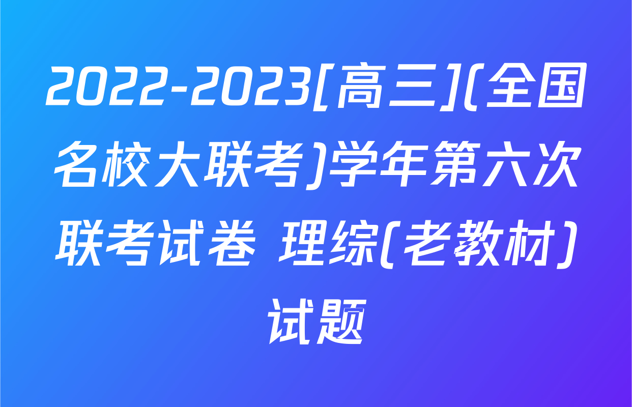 2022-2023[高三](全国名校大联考)学年第六次联考试卷 理综(老教材)试题