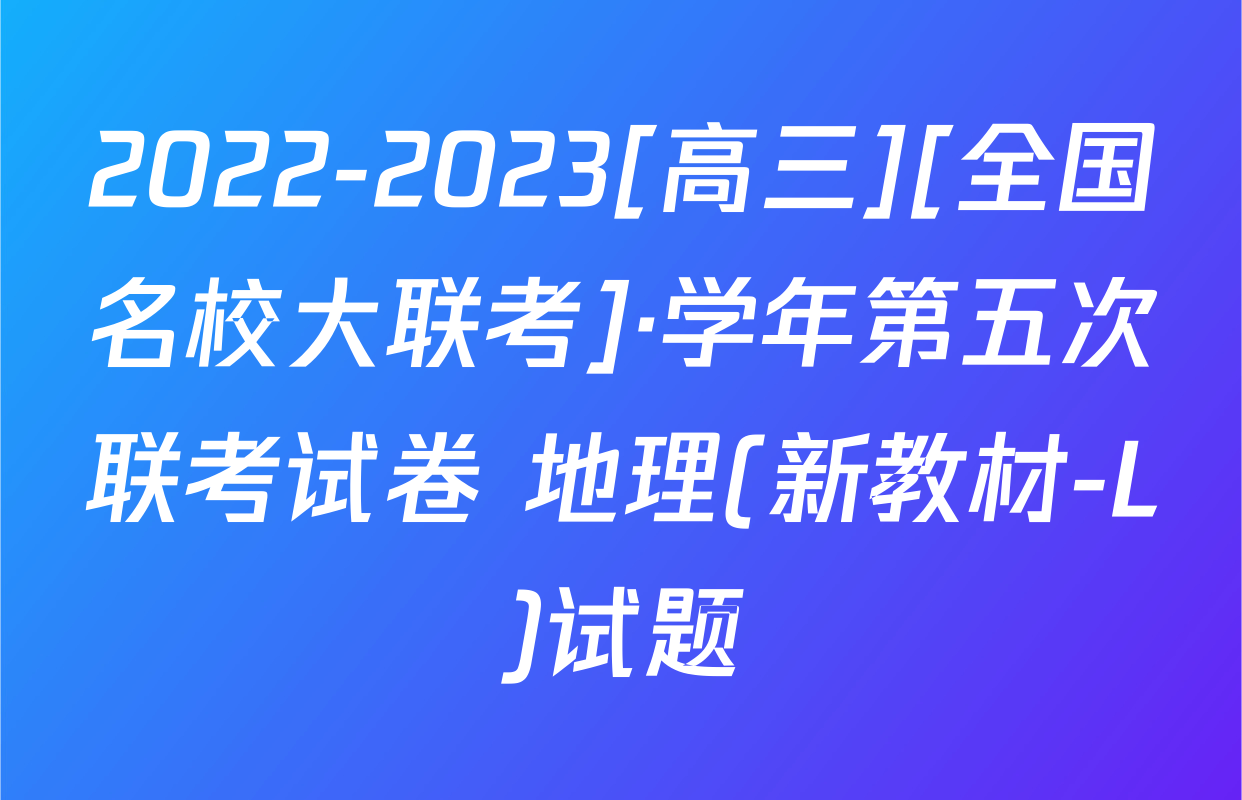 2022-2023[高三][全国名校大联考]·学年第五次联考试卷 地理(新教材-L)试题