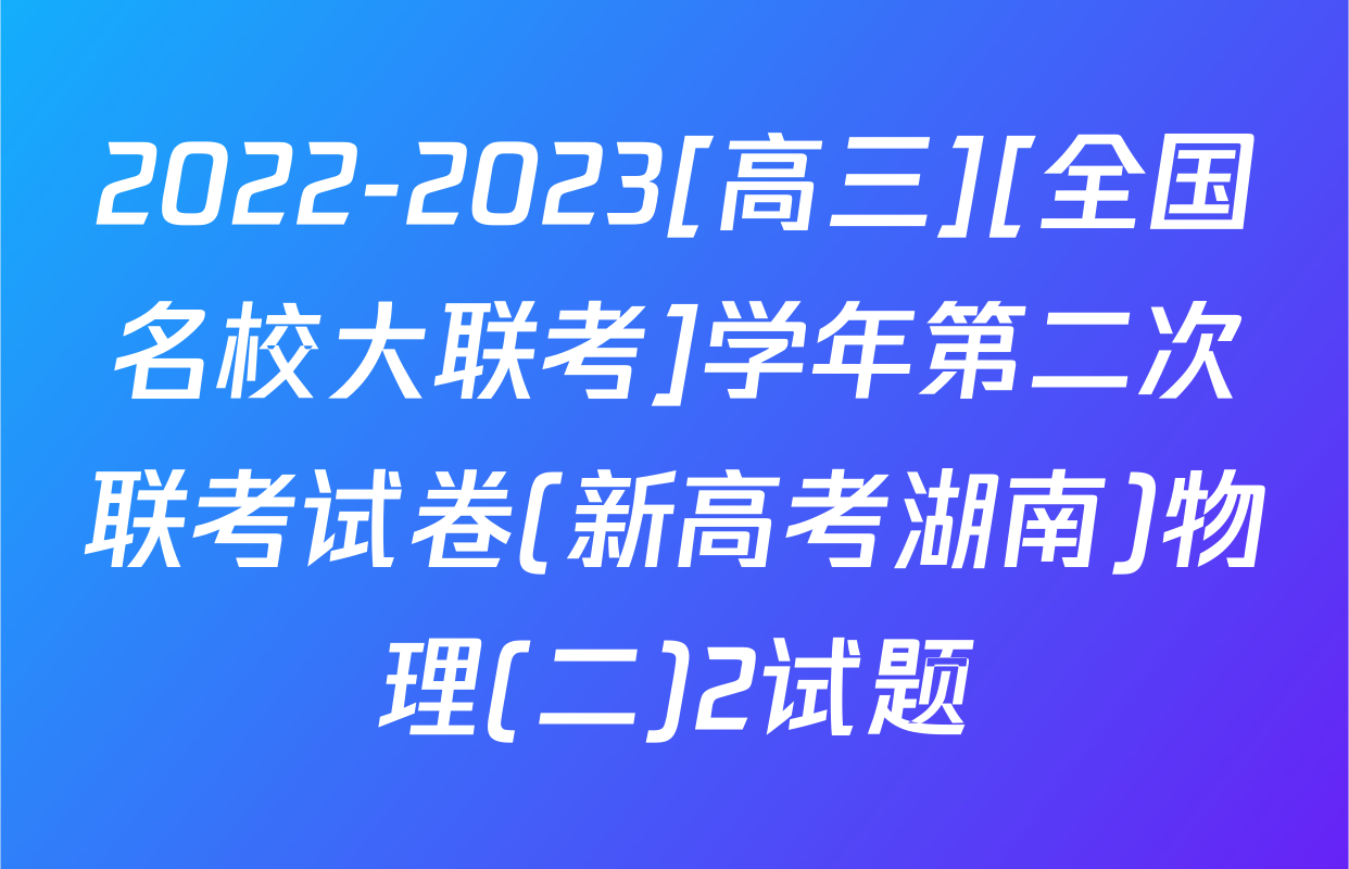 2022-2023[高三][全国名校大联考]学年第二次联考试卷(新高考湖南)物理(二)2试题