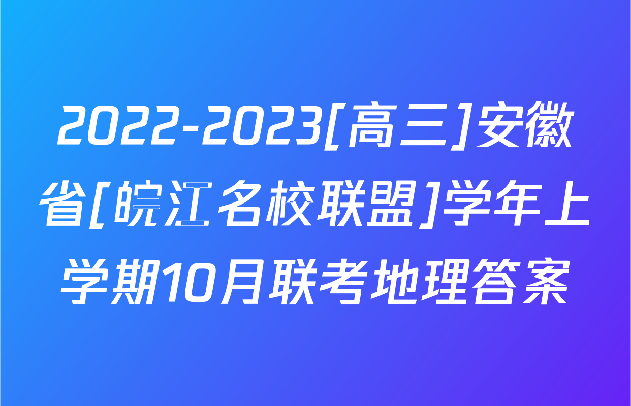 2022-2023[高三]安徽省[皖江名校联盟]学年上学期10月联考地理答案