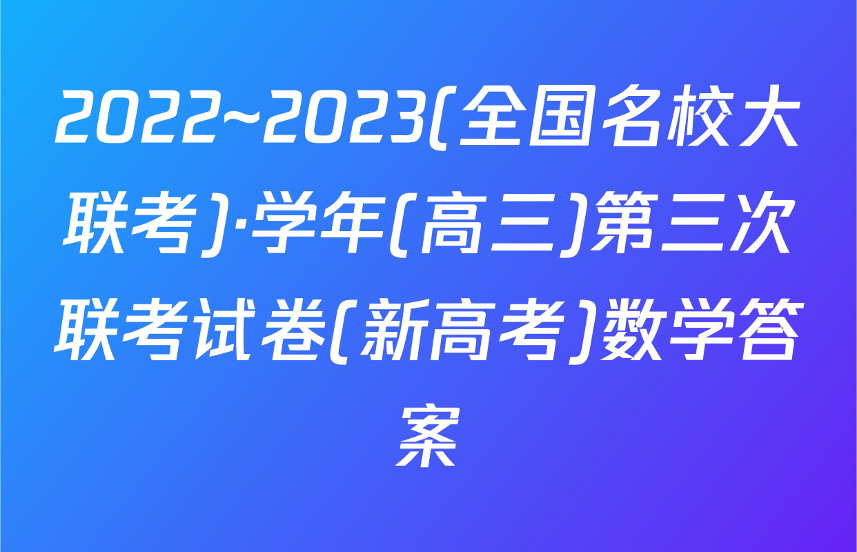 2022~2023(全国名校大联考)·学年(高三)第三次联考试卷(新高考)数学答案