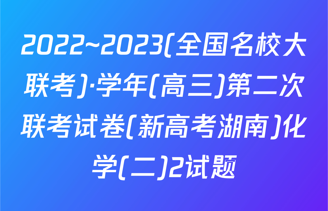 2022~2023(全国名校大联考)·学年(高三)第二次联考试卷(新高考湖南)化学(二)2试题
