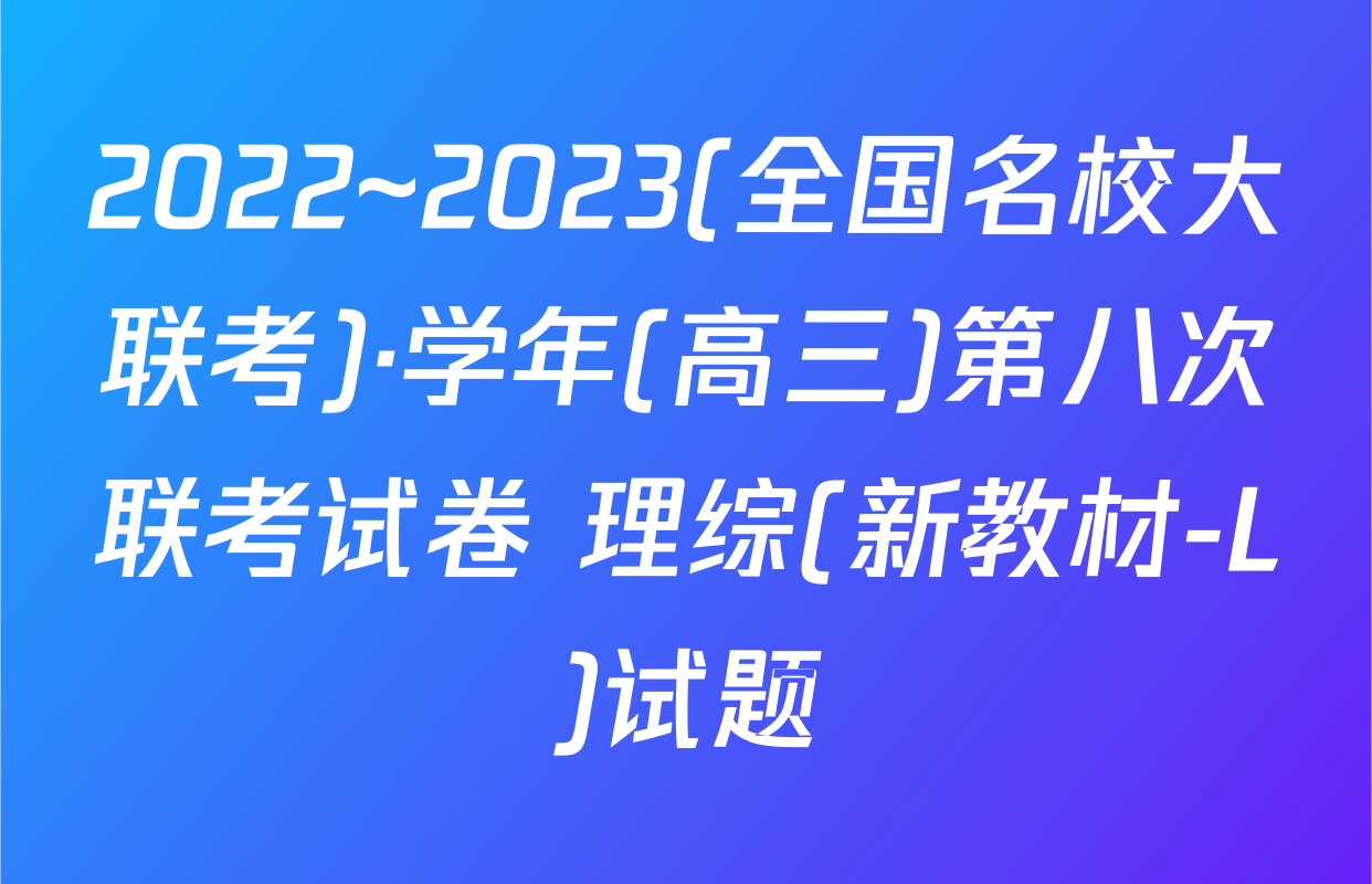 2022~2023(全国名校大联考)·学年(高三)第八次联考试卷 理综(新教材-L)试题