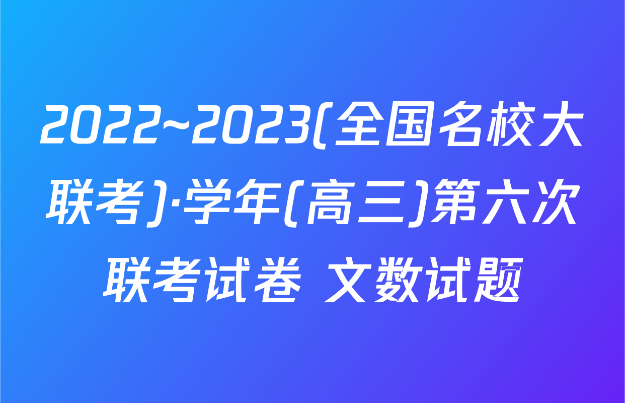 2022~2023(全国名校大联考)·学年(高三)第六次联考试卷 文数试题