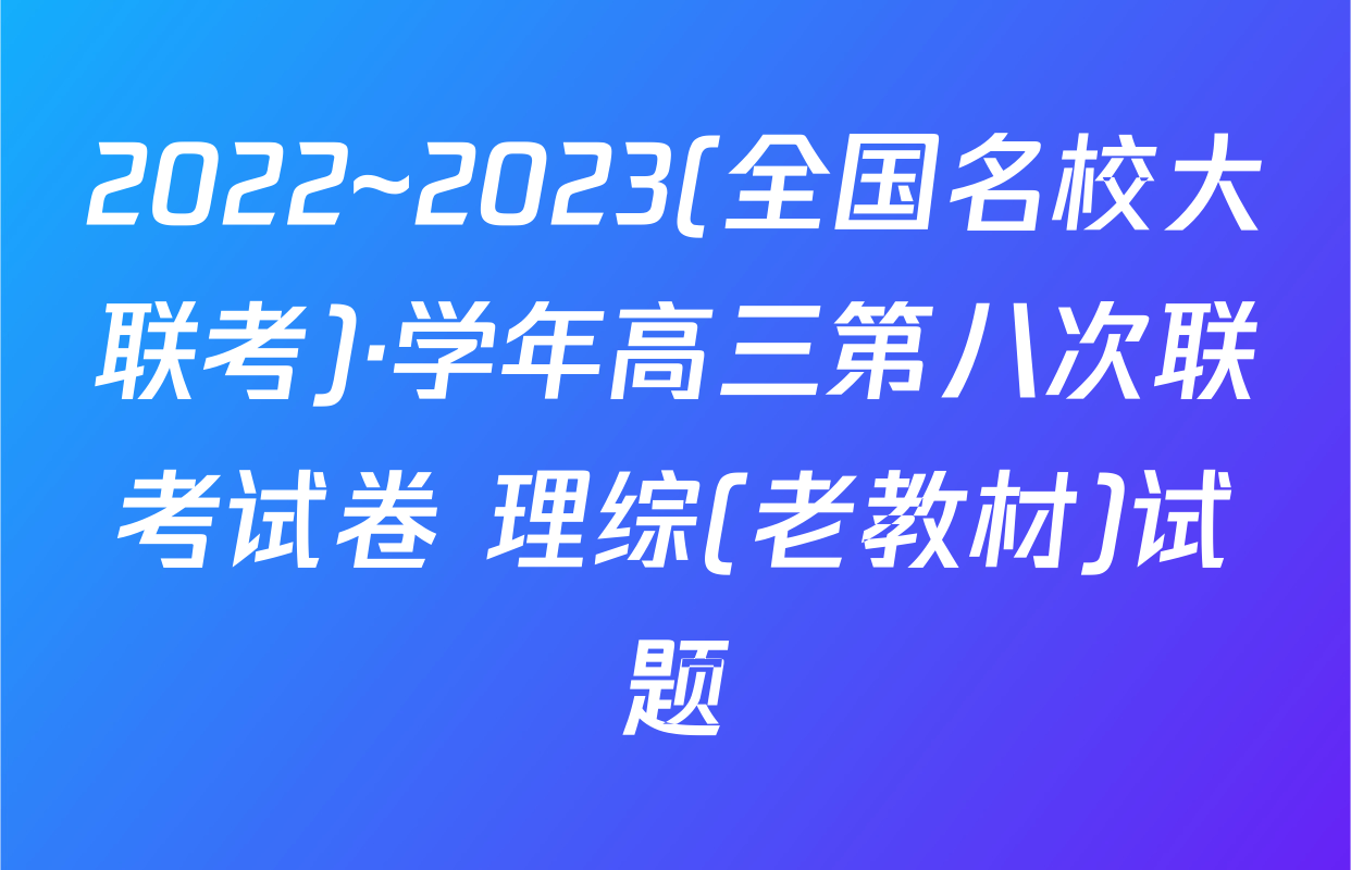2022~2023(全国名校大联考)·学年高三第八次联考试卷 理综(老教材)试题