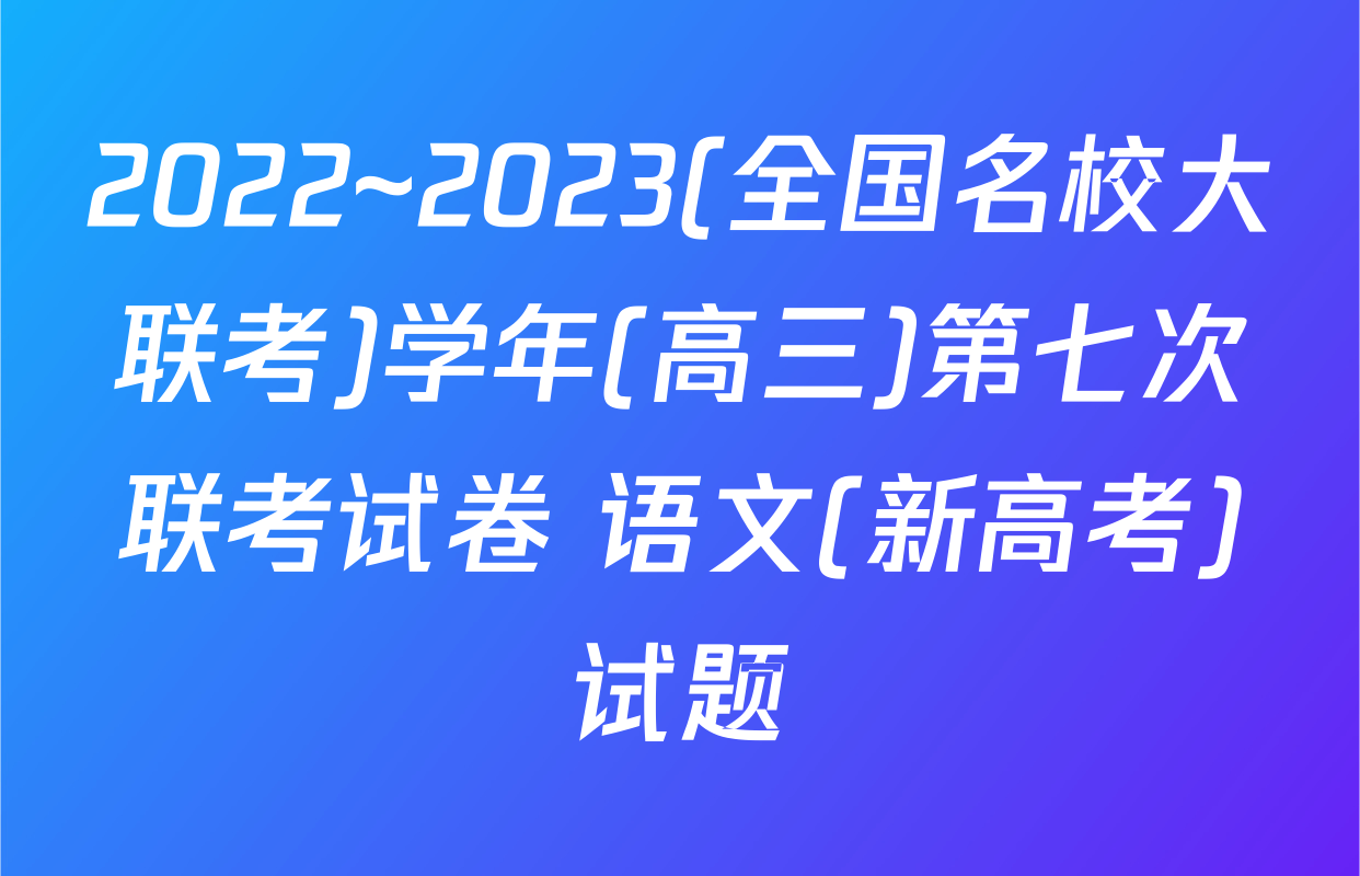 2022~2023(全国名校大联考)学年(高三)第七次联考试卷 语文(新高考)试题