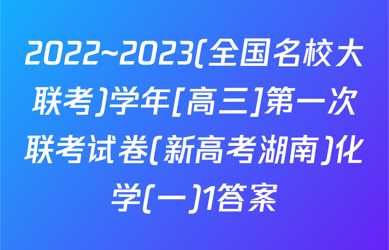 2022~2023(全国名校大联考)学年[高三]第一次联考试卷(新高考湖南)化学(一)1答案