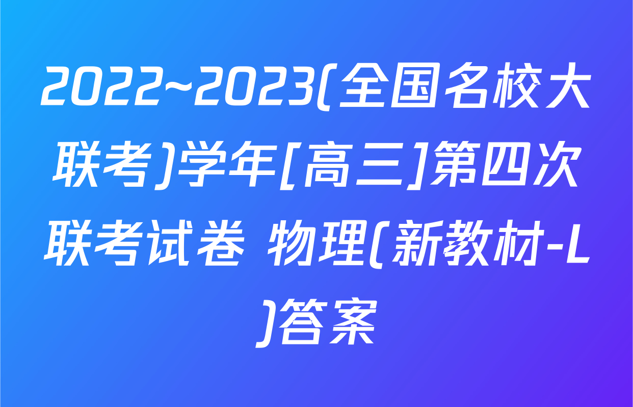 2022~2023(全国名校大联考)学年[高三]第四次联考试卷 物理(新教材-L)答案