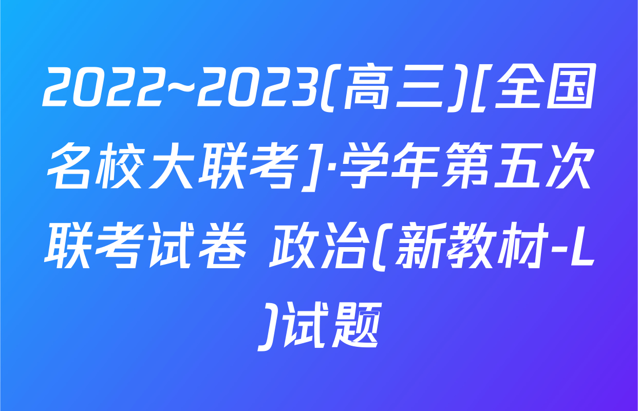 2022~2023(高三)[全国名校大联考]·学年第五次联考试卷 政治(新教材-L)试题