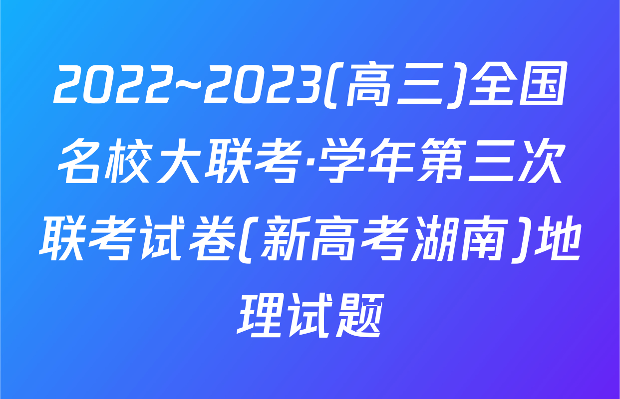 2022~2023(高三)全国名校大联考·学年第三次联考试卷(新高考湖南)地理试题