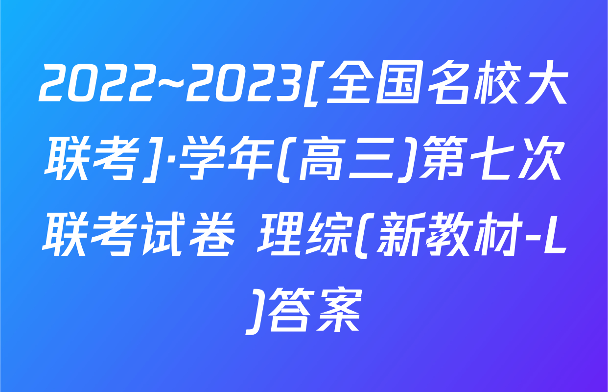 2022~2023[全国名校大联考]·学年(高三)第七次联考试卷 理综(新教材-L)答案