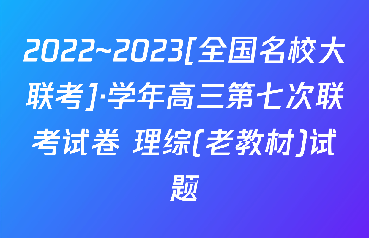 2022~2023[全国名校大联考]·学年高三第七次联考试卷 理综(老教材)试题