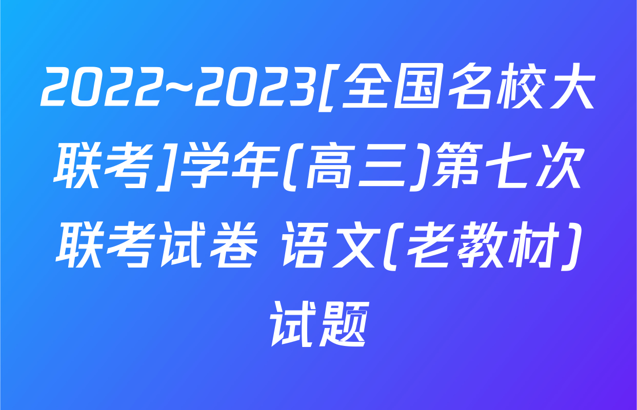 2022~2023[全国名校大联考]学年(高三)第七次联考试卷 语文(老教材)试题