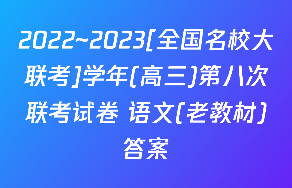 2022~2023[全国名校大联考]学年(高三)第八次联考试卷 语文(老教材)答案