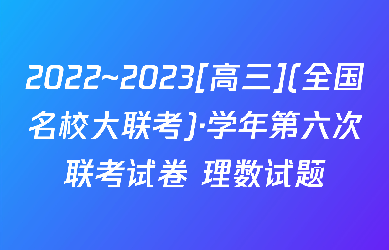 2022~2023[高三](全国名校大联考)·学年第六次联考试卷 理数试题