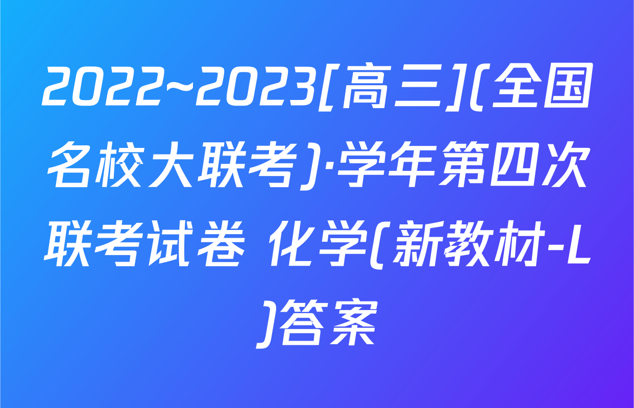 2022~2023[高三](全国名校大联考)·学年第四次联考试卷 化学(新教材-L)答案