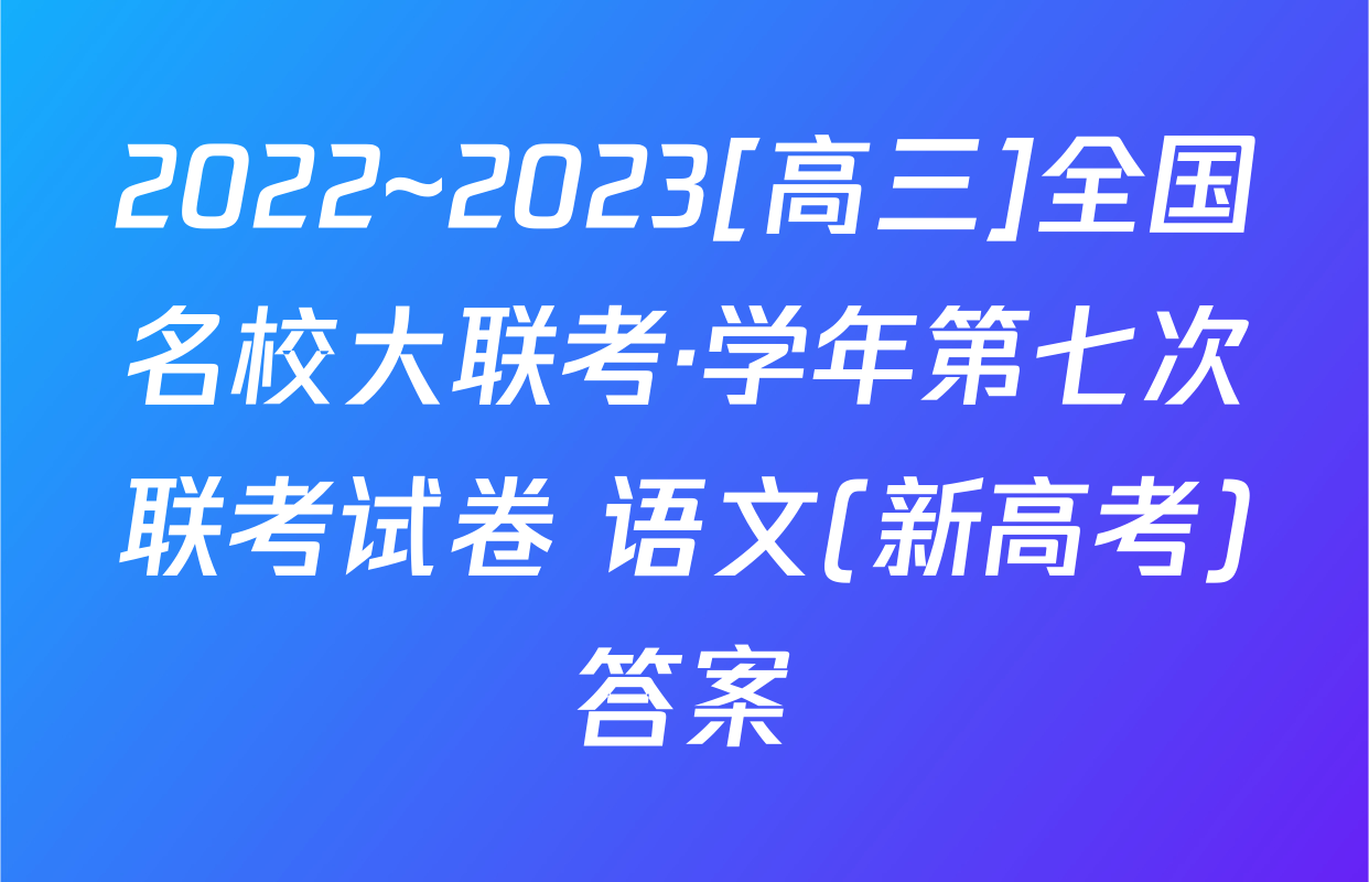 2022~2023[高三]全国名校大联考·学年第七次联考试卷 语文(新高考)答案