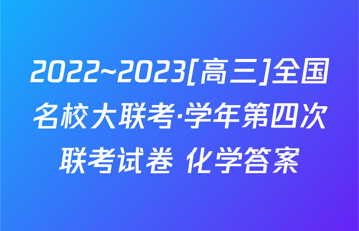 2022~2023[高三]全国名校大联考·学年第四次联考试卷 化学答案