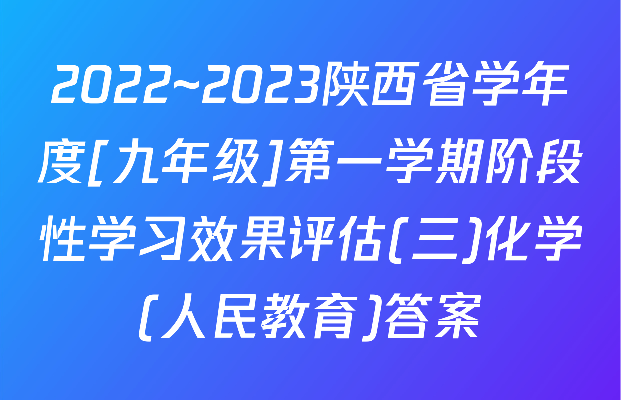 2022~2023陕西省学年度[九年级]第一学期阶段性学习效果评估(三)化学(人民教育)答案