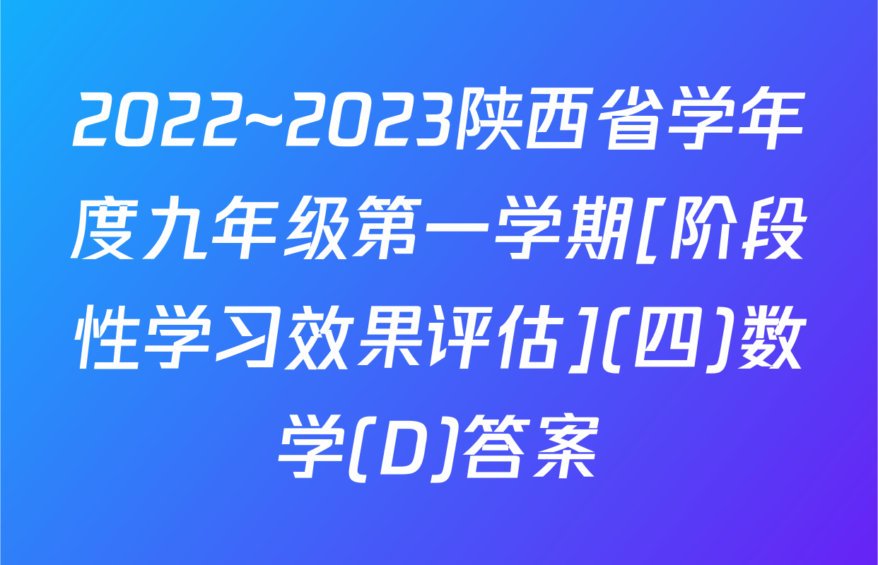 2022~2023陕西省学年度九年级第一学期[阶段性学习效果评估](四)数学(D)答案