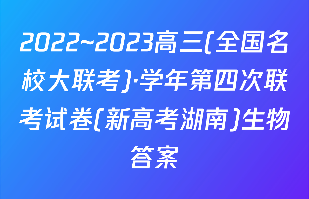 2022~2023高三(全国名校大联考)·学年第四次联考试卷(新高考湖南)生物答案
