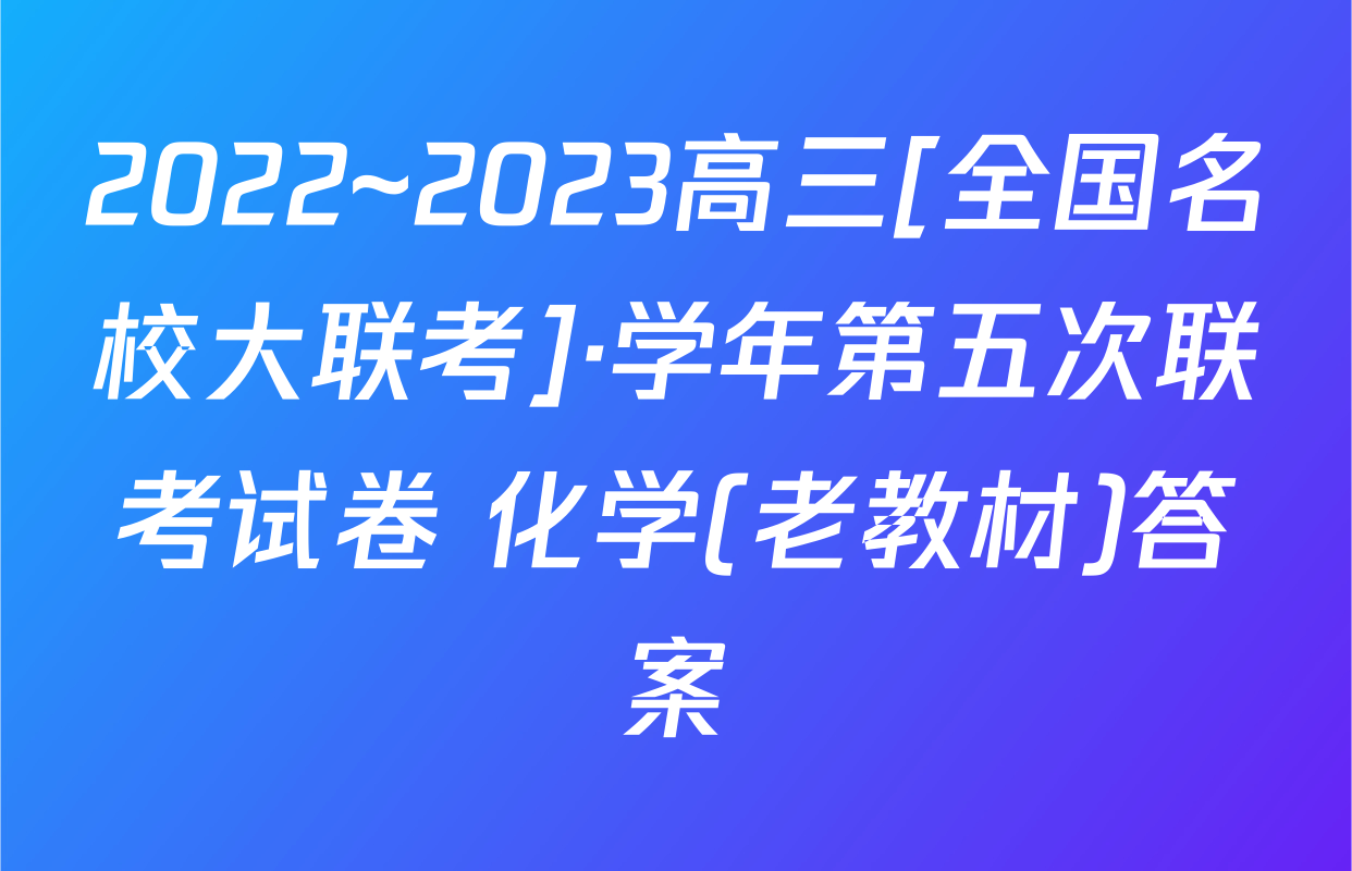 2022~2023高三[全国名校大联考]·学年第五次联考试卷 化学(老教材)答案