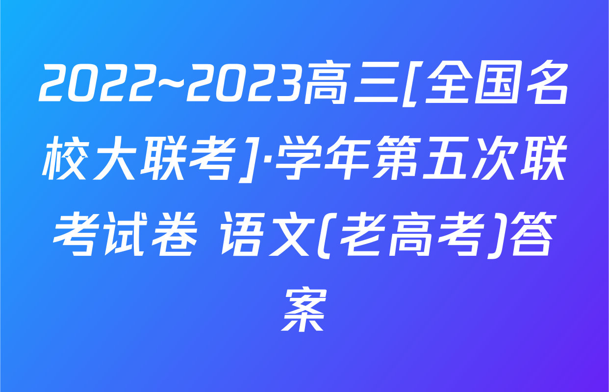 2022~2023高三[全国名校大联考]·学年第五次联考试卷 语文(老高考)答案