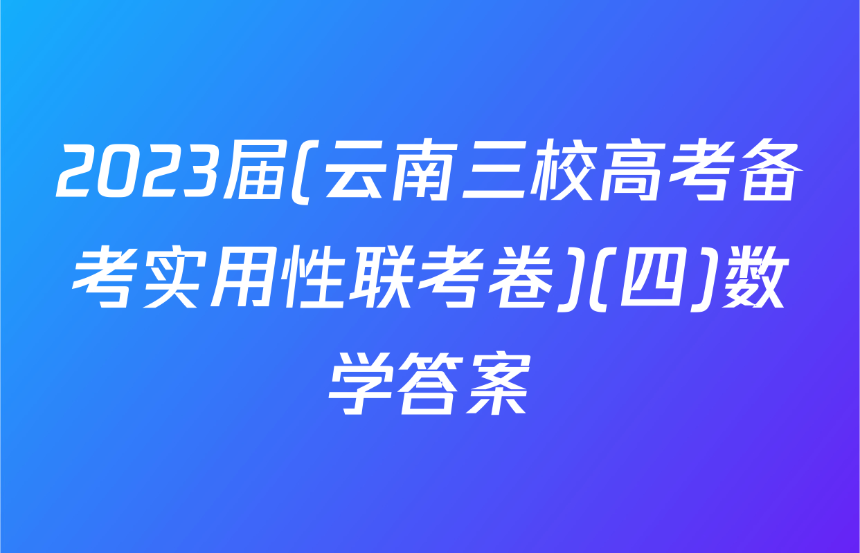 2023届(云南三校高考备考实用性联考卷)(四)数学答案