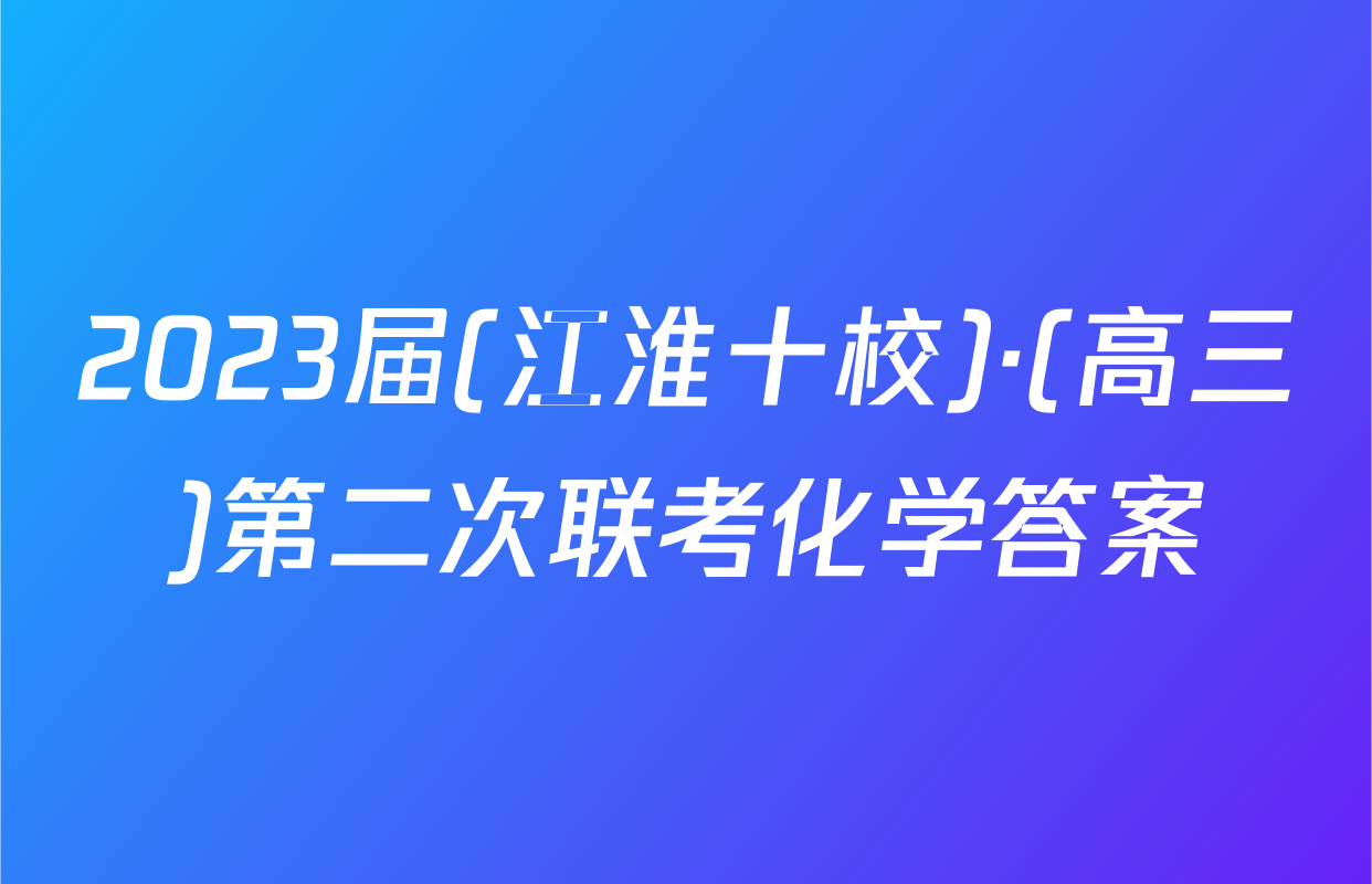 2023届(江淮十校)·(高三)第二次联考化学答案