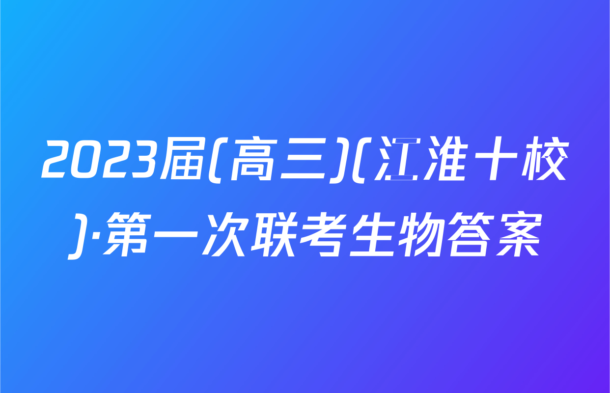 2023届(高三)(江淮十校)·第一次联考生物答案