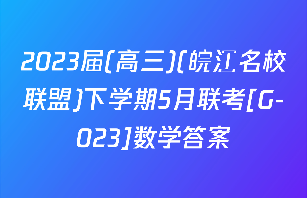 2023届(高三)(皖江名校联盟)下学期5月联考[G-023]数学答案