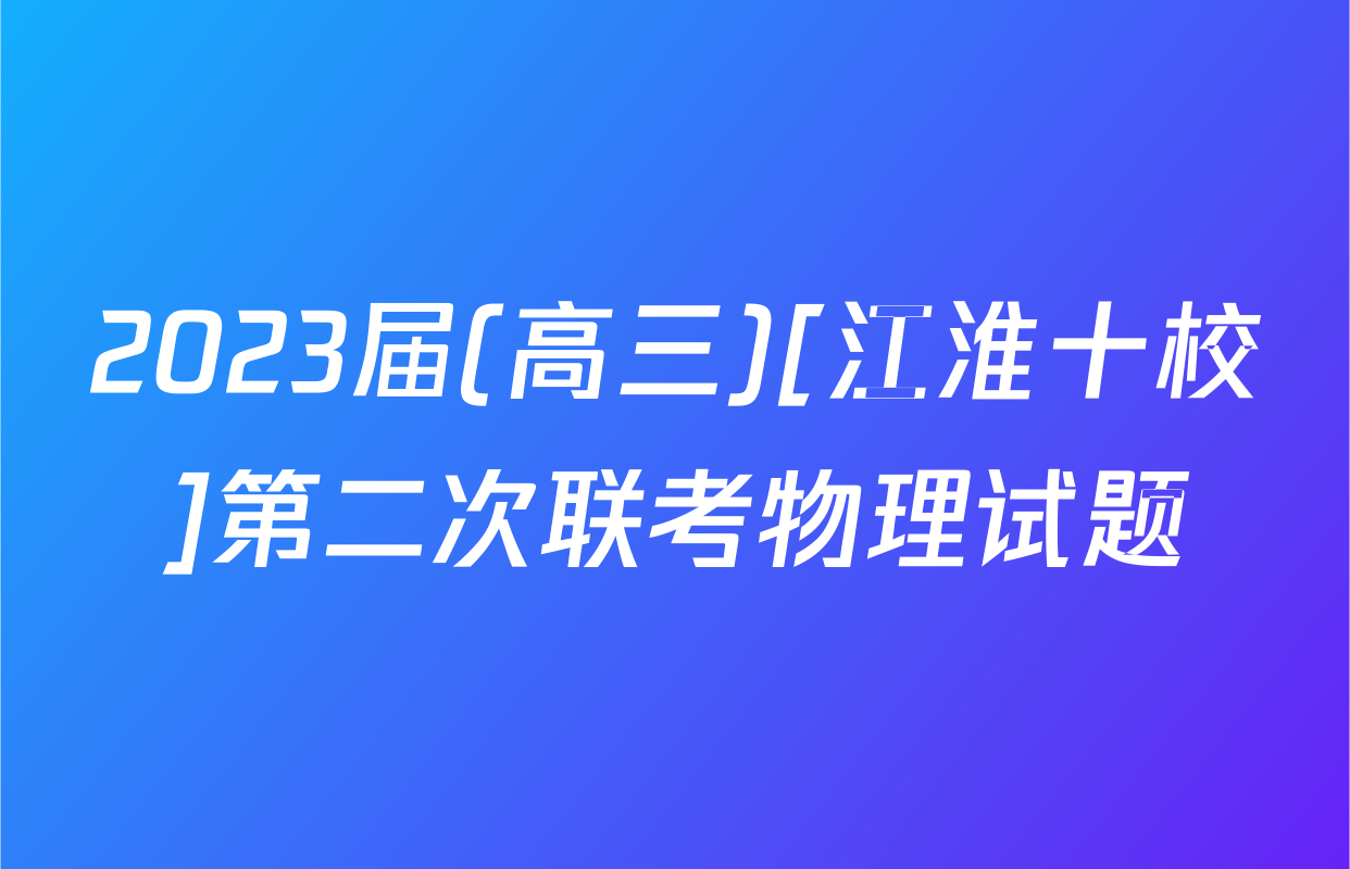 2023届(高三)[江淮十校]第二次联考物理试题
