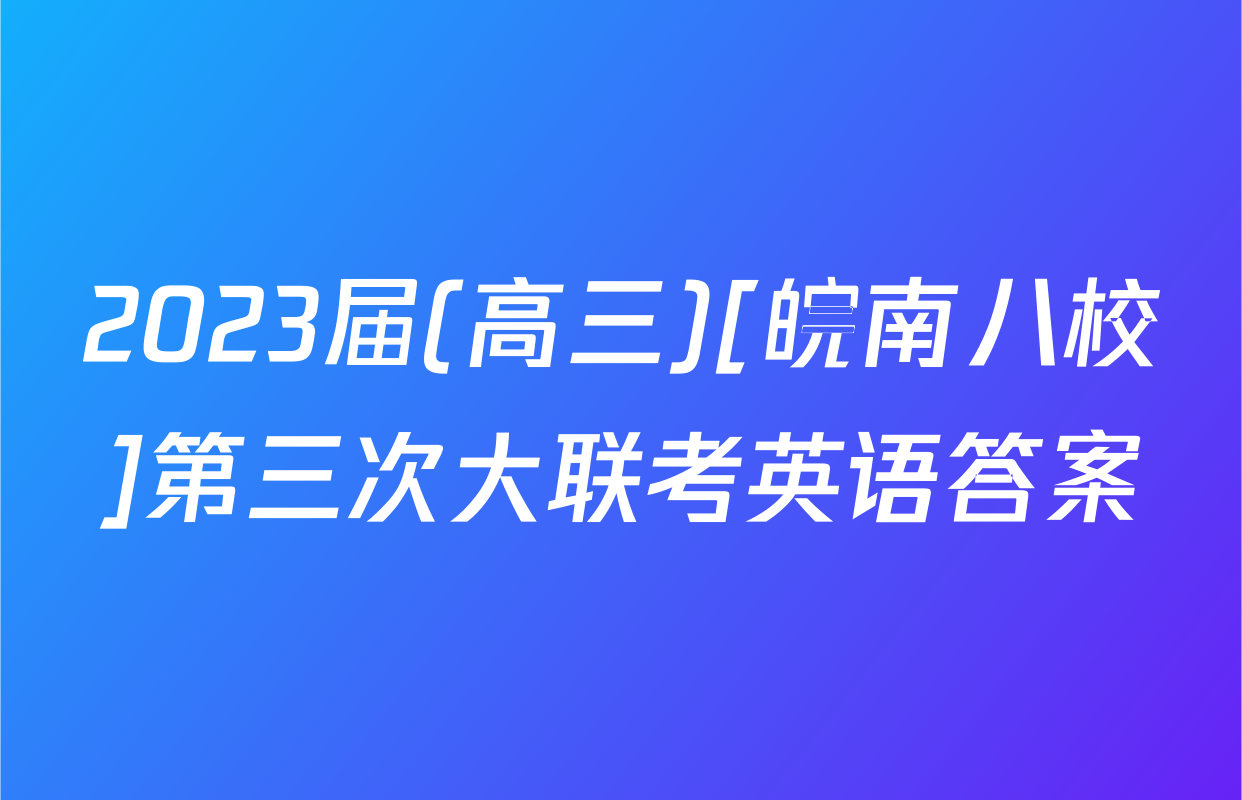 2023届(高三)[皖南八校]第三次大联考英语答案