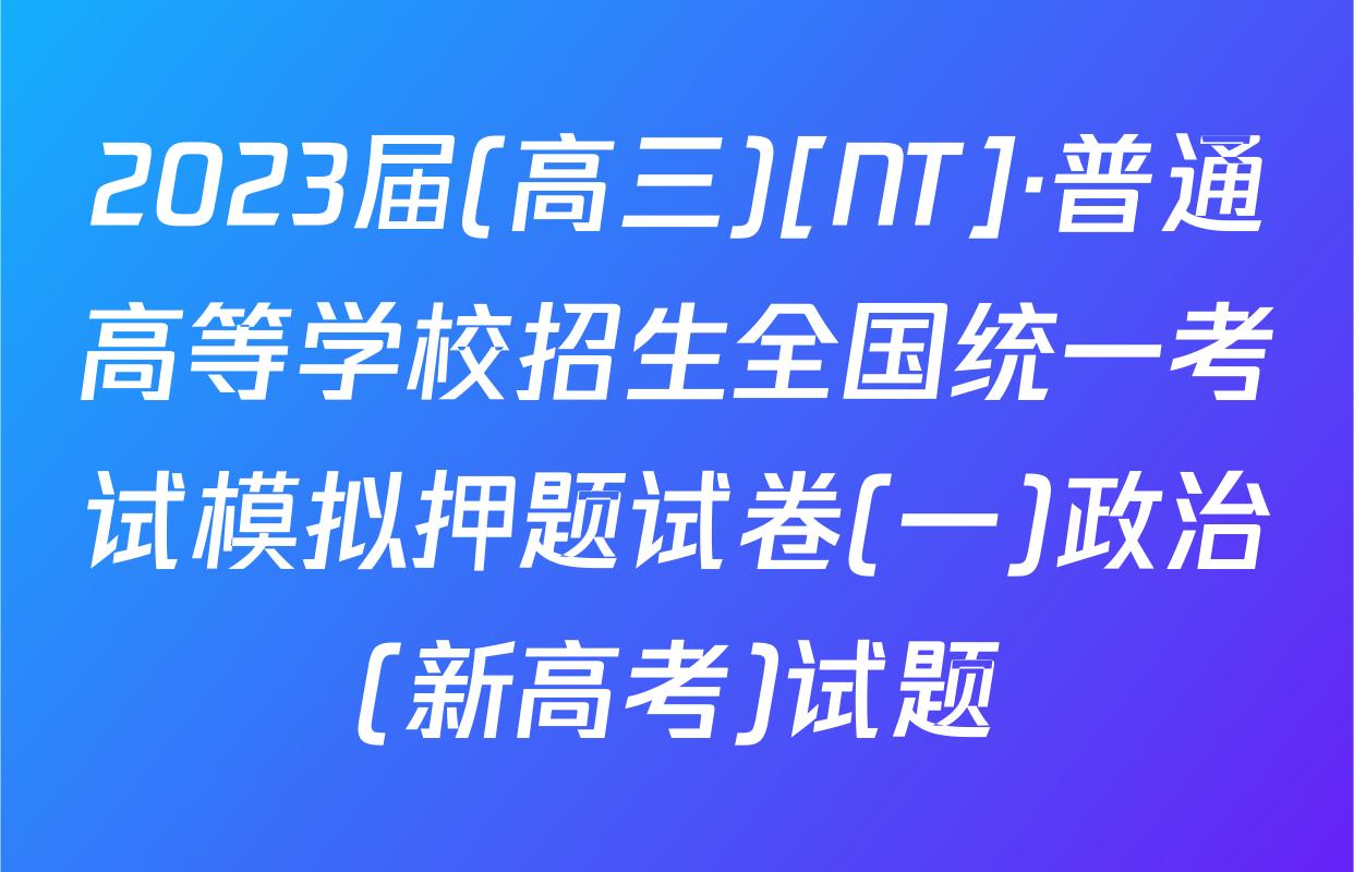 2023届(高三)[NT]·普通高等学校招生全国统一考试模拟押题试卷(一)政治(新高考)试题