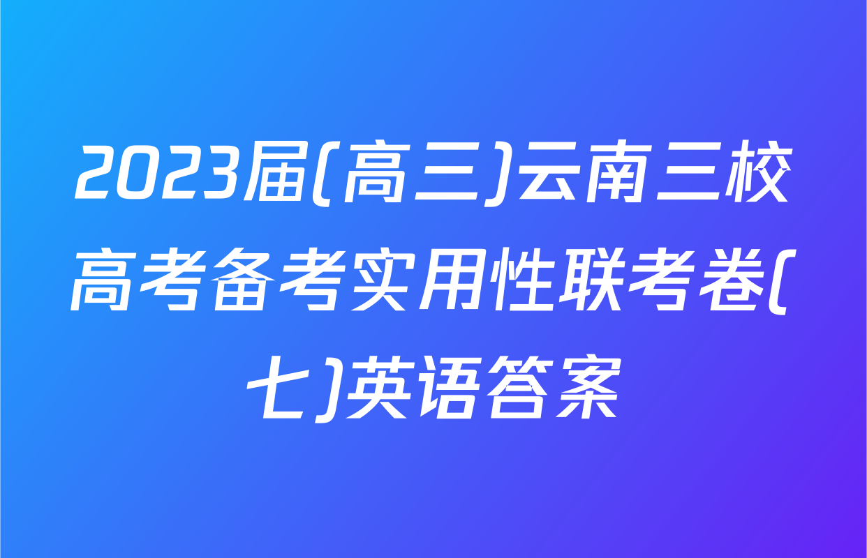 2023届(高三)云南三校高考备考实用性联考卷(七)英语答案