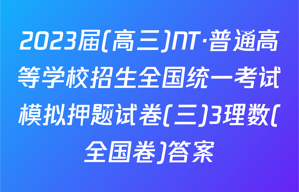 2023届(高三)NT·普通高等学校招生全国统一考试模拟押题试卷(三)3理数(全国卷)答案