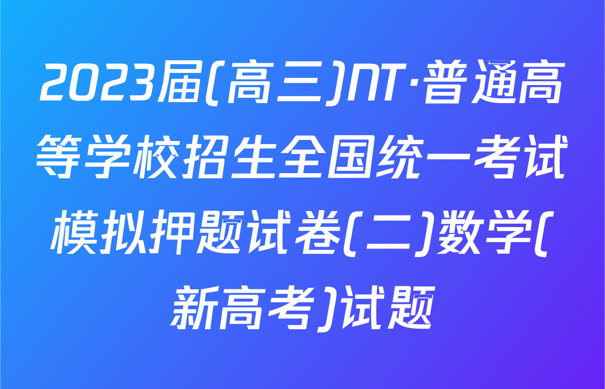 2023届(高三)NT·普通高等学校招生全国统一考试模拟押题试卷(二)数学(新高考)试题