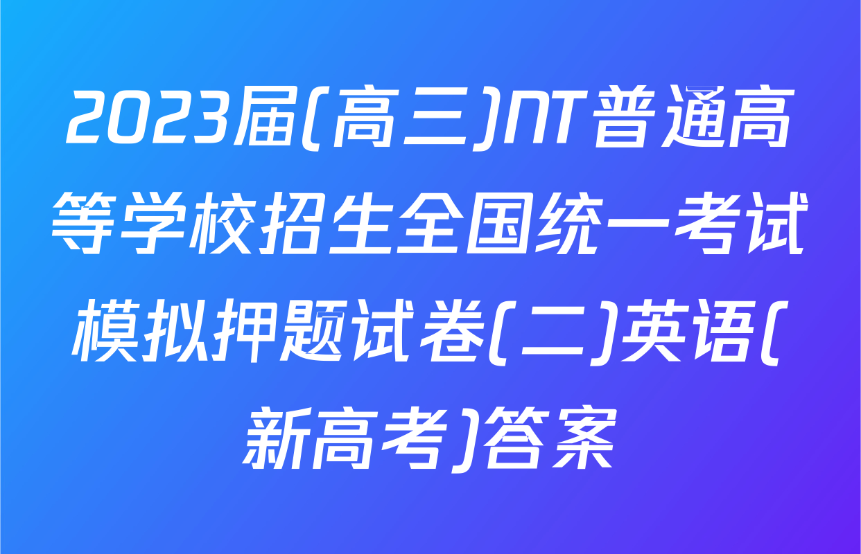 2023届(高三)NT普通高等学校招生全国统一考试模拟押题试卷(二)英语(新高考)答案